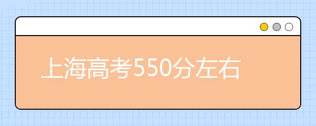 上海高考550分左右能上什么样的大学