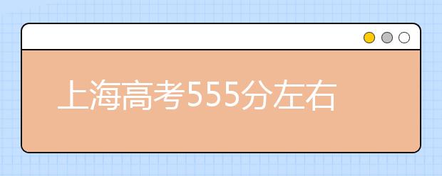 上海高考555分左右能上什么样的大学