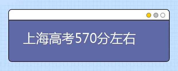 上海高考570分左右能上什么样的大学