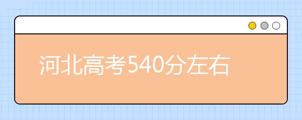 河北高考540分左右能上什么样的大学
