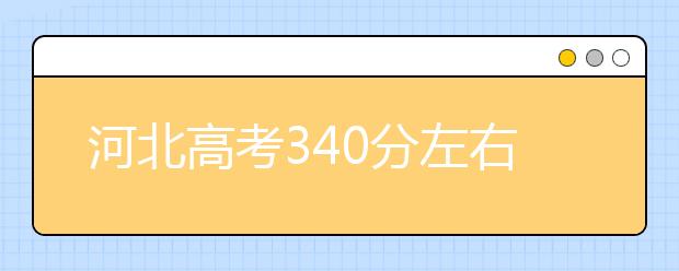 河北高考340分左右能上什么样的大学