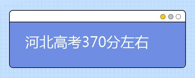 河北高考370分左右能上什么样的大学