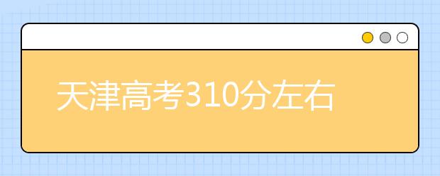 天津高考310分左右能上什么样的大学