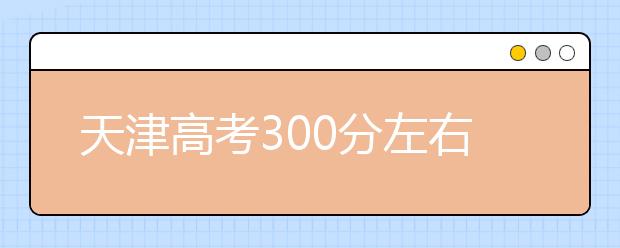 天津高考300分左右能上什么样的大学