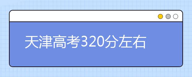 天津高考320分左右能上什么样的大学