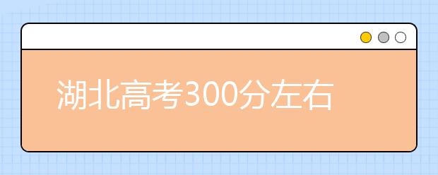 湖北高考300分左右能上什么样的大学
