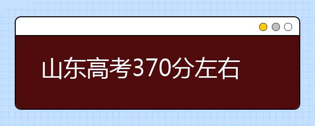 山东高考370分左右能上什么样的大学