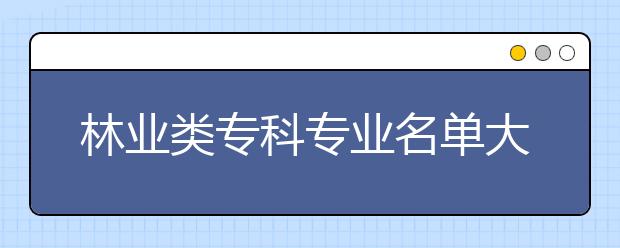 林业类专科专业名单大全（含专业介绍）