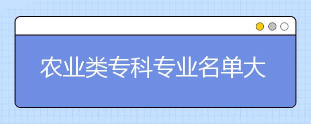 农业类专科专业名单大全（含专业介绍）