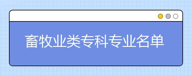 畜牧业类专科专业名单大全（含专业介绍）