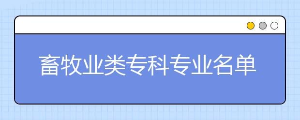 畜牧业类专科专业名单大全（含专业介绍）