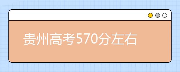 贵州高考570分左右能上什么样的大学