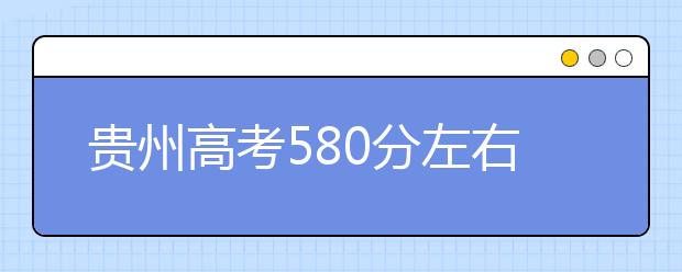 贵州高考580分左右能上什么样的大学