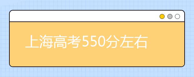 上海高考550分左右能上什么样的大学