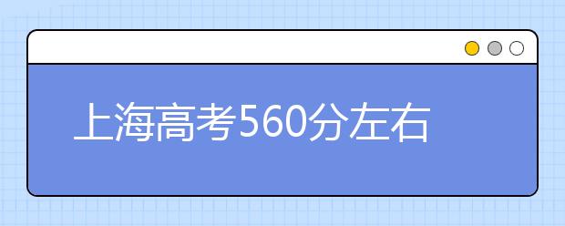 上海高考560分左右能上什么样的大学