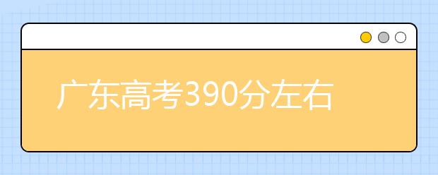 广东高考390分左右能上什么样的大学