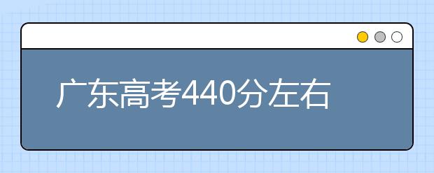 广东高考440分左右能上什么样的大学