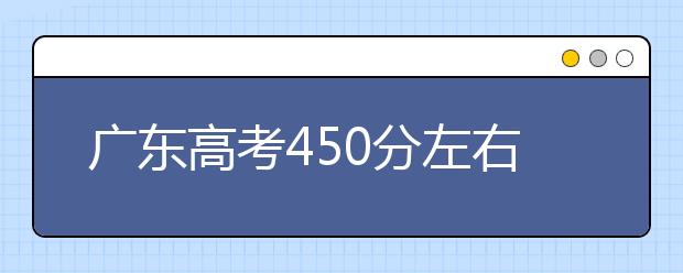 广东高考450分左右能上什么样的大学