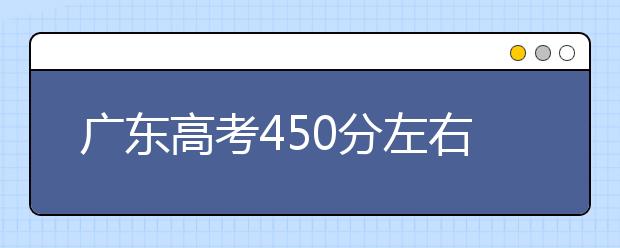 广东高考450分左右能上什么样的大学