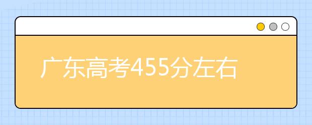 广东高考455分左右能上什么样的大学