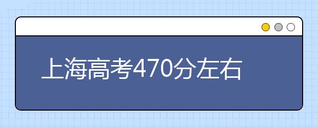 上海高考470分左右能上什么样的大学