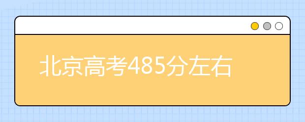 北京高考485分左右能上什么样的大学