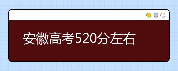 安徽高考520分左右能上什么样的大学