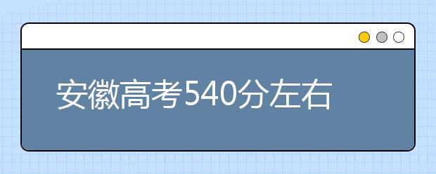 安徽高考540分左右能上什么样的大学