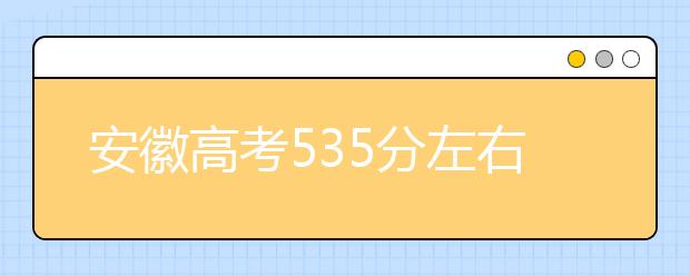 安徽高考535分左右能上什么样的大学