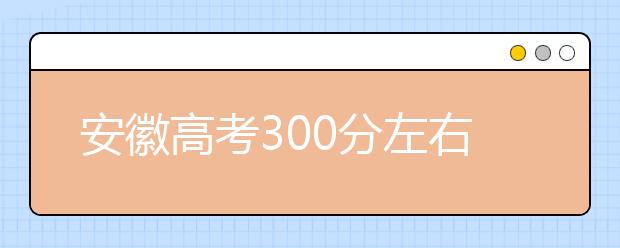 安徽高考300分左右能上什么样的大学