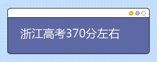 浙江高考370分左右能上什么样的大学