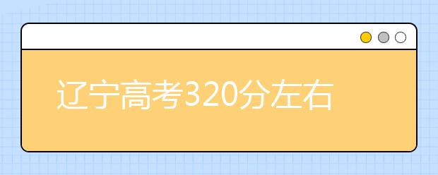 辽宁高考320分左右能上什么样的大学