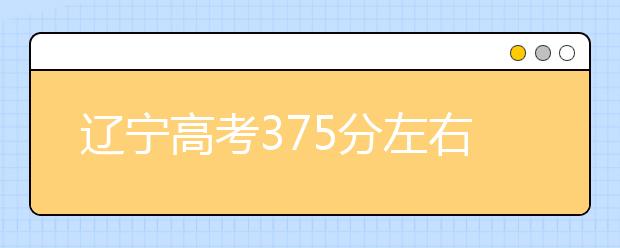 辽宁高考375分左右能上什么样的大学