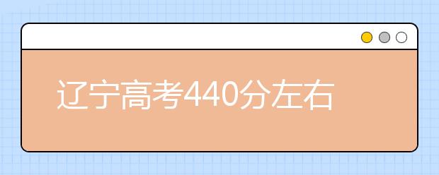 辽宁高考440分左右能上什么样的大学