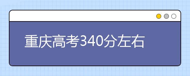 重庆高考340分左右能上什么样的大学