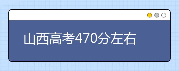 山西高考470分左右能上什么样的大学