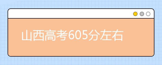 山西高考605分左右能上什么样的大学