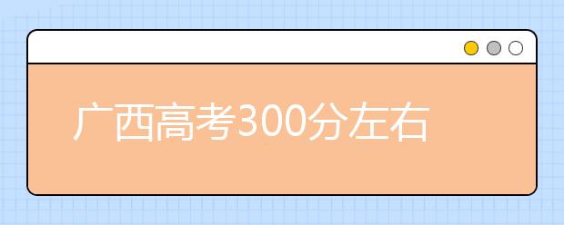 广西高考300分左右能上什么样的大学