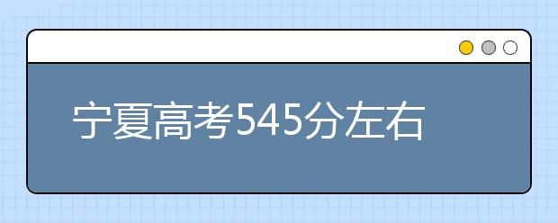 宁夏高考545分左右能上什么样的大学