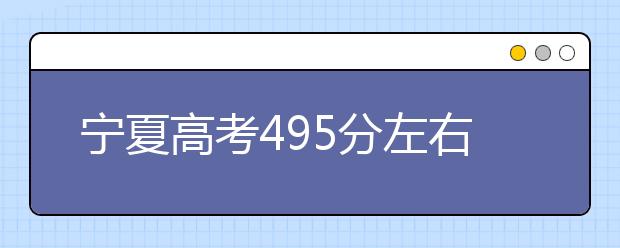 宁夏高考495分左右能上什么样的大学