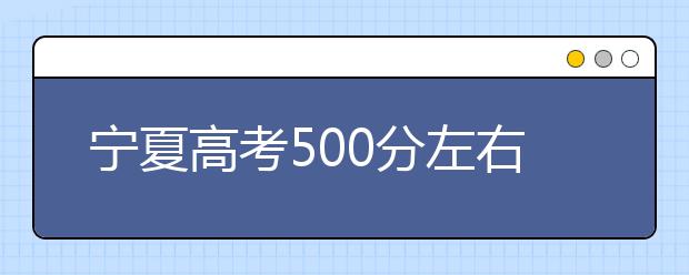 宁夏高考500分左右能上什么样的大学