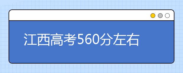 江西高考560分左右能上什么样的大学