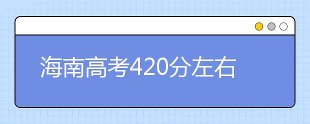 海南高考420分左右能上什么样的大学