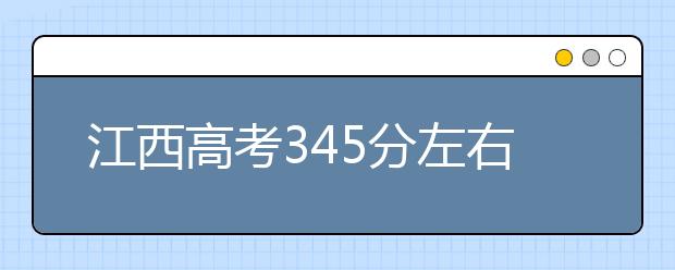 江西高考345分左右能上什么样的大学