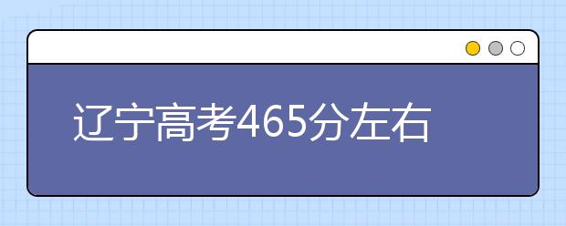 辽宁高考465分左右能上什么样的大学