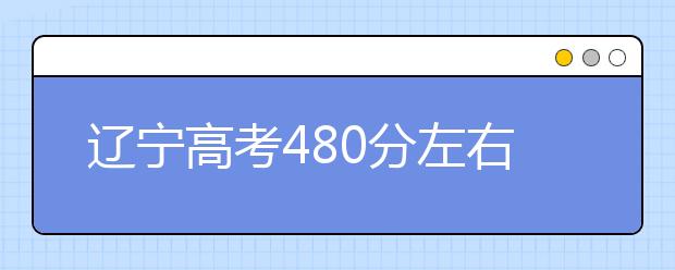 辽宁高考480分左右能上什么样的大学