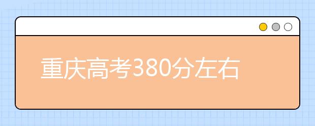 重庆高考380分左右能上什么样的大学