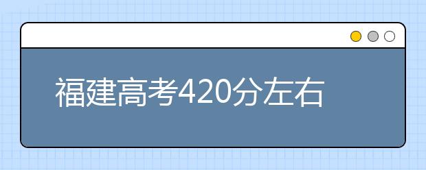 福建高考420分左右能上什么样的大学