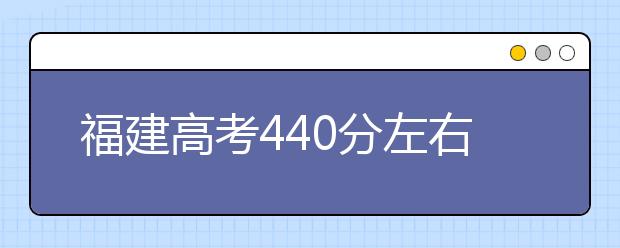 福建高考440分左右能上什么样的大学