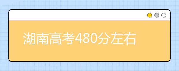 湖南高考480分左右能上什么样的大学